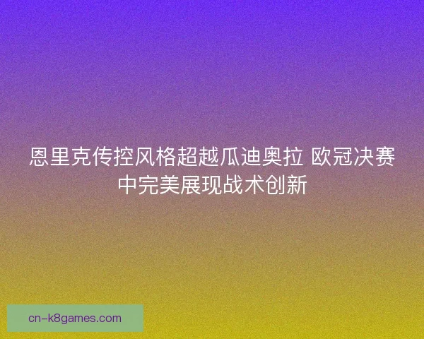 恩里克传控风格超越瓜迪奥拉 欧冠决赛中完美展现战术创新
