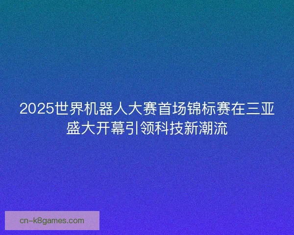 2025世界机器人大赛首场锦标赛在三亚盛大开幕引领科技新潮流