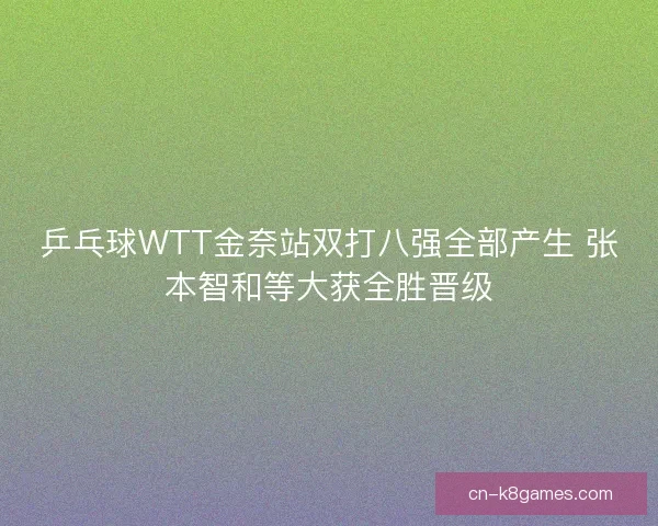 乒乓球WTT金奈站双打八强全部产生 张本智和等大获全胜晋级